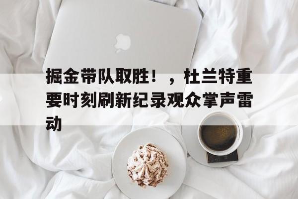 掘金带队取胜！，杜兰特重要时刻刷新纪录观众掌声雷动的简单介绍-九游官方服务