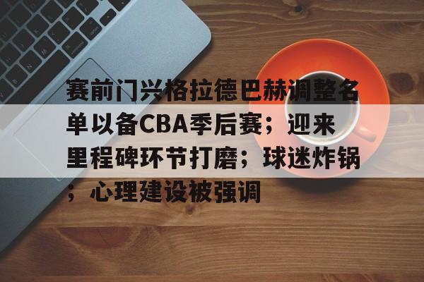 包含赛前门兴格拉德巴赫调整名单以备CBA季后赛;迎来里程碑环节打磨;球迷炸锅;心理建设被强调的词条-九游中国站