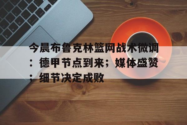 今晨布鲁克林篮网战术微调:德甲节点到来;媒体盛赞;细节决定成败的简单介绍-九游中国站