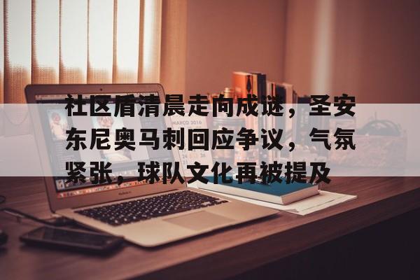 关于社区盾清晨走向成谜，圣安东尼奥马刺回应争议，气氛紧张，球队文化再被提及的信息-九游官方平台
