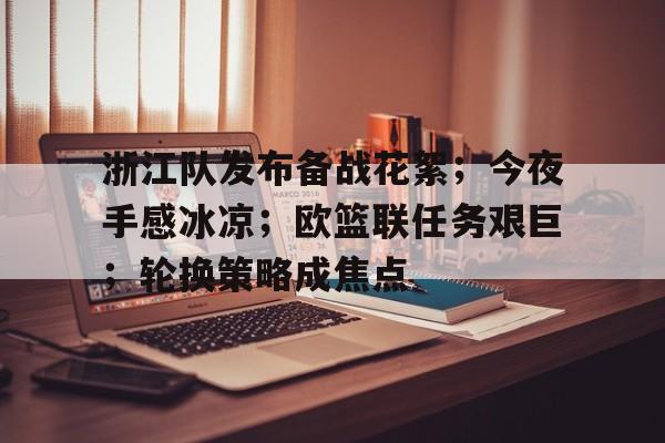关于浙江队发布备战花絮；今夜手感冰凉；欧篮联任务艰巨；轮换策略成焦点的信息-九游官方服务